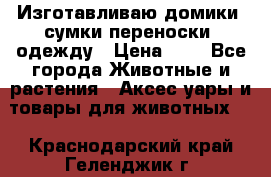 Изготавливаю домики, сумки-переноски, одежду › Цена ­ 1 - Все города Животные и растения » Аксесcуары и товары для животных   . Краснодарский край,Геленджик г.